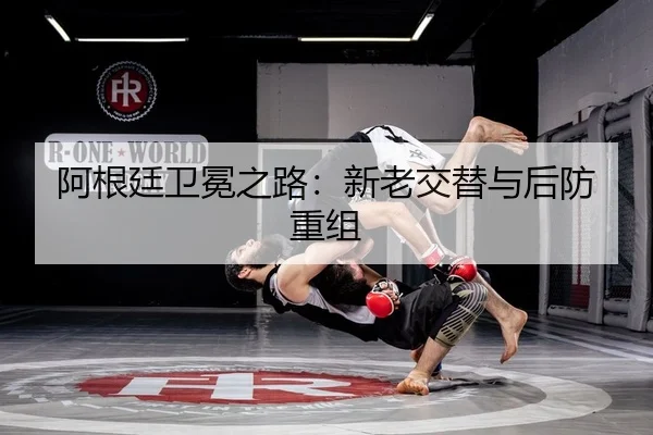 阿根廷卫冕之路：新老交替与后防重组