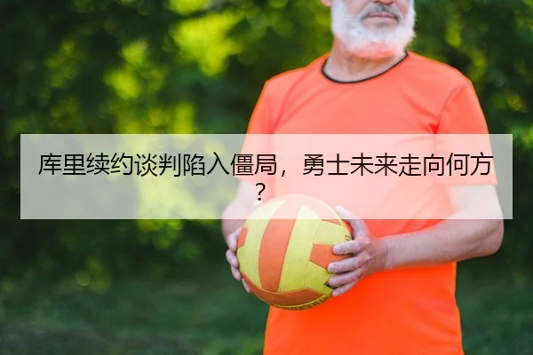 库里续约谈判陷入僵局，勇士未来走向何方？