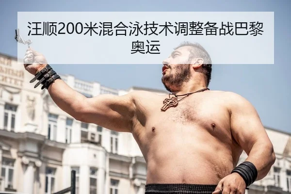 汪顺200米混合泳技术调整备战巴黎奥运
